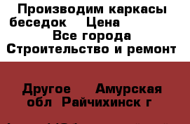 Производим каркасы беседок. › Цена ­ 22 000 - Все города Строительство и ремонт » Другое   . Амурская обл.,Райчихинск г.